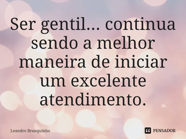 ⁠Ser gentil... continua sendo a melhor maneira de iniciar um excelente atendimento.... Frase de Leandro Branquinho.