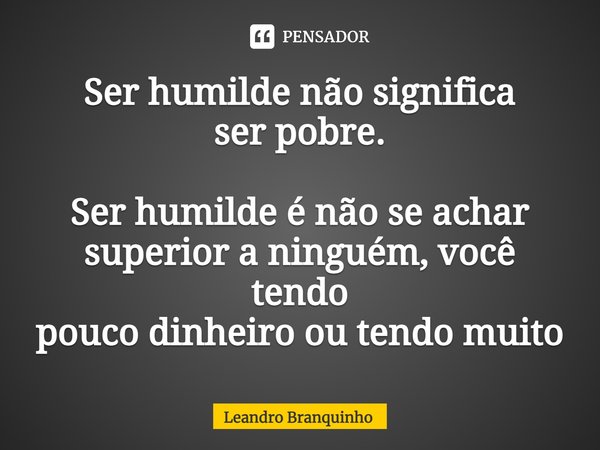 ⁠Ser humilde não significa ser pobre. Ser humilde é não se achar superior a ninguém, você tendo pouco dinheiro ou tendo muito... Frase de Leandro Branquinho.