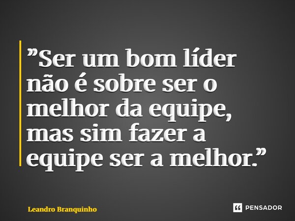 ⁠”Ser um bom líder não é sobre ser o melhor da equipe, mas sim fazer a equipe ser a melhor.”... Frase de Leandro Branquinho.