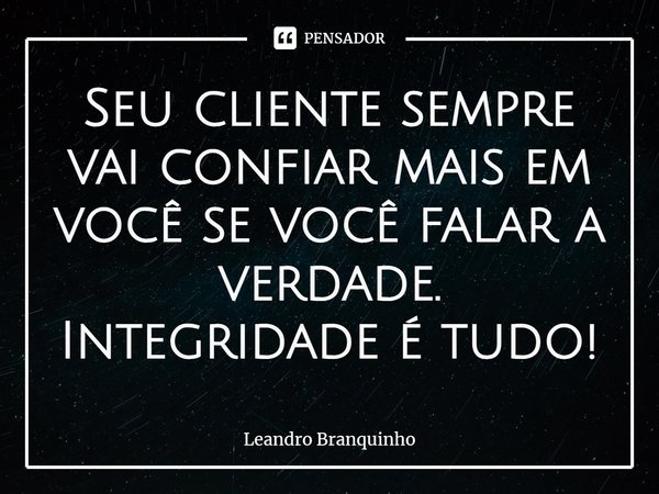 ⁠Seu cliente sempre vai confiar mais em você se você falar a verdade. Integridade é tudo!... Frase de Leandro Branquinho.