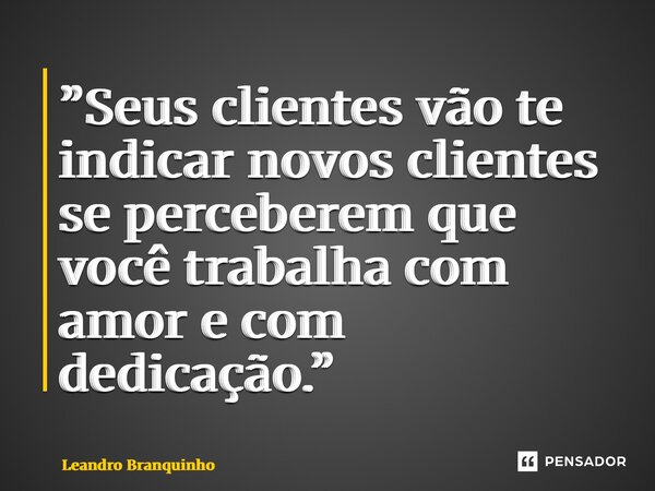 ⁠”Seus clientes vão te indicar novos clientes se perceberem que você trabalha com amor e com dedicação.”... Frase de Leandro Branquinho.