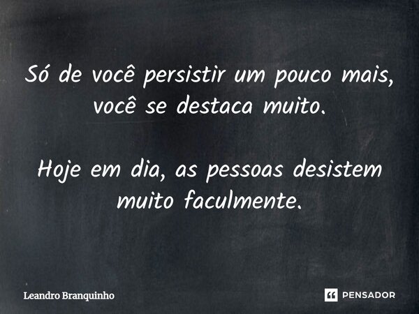 ⁠Só de você persistir um pouco mais, você se destaca muito. Hoje em dia, as pessoas desistem muito facilmente.... Frase de Leandro Branquinho.