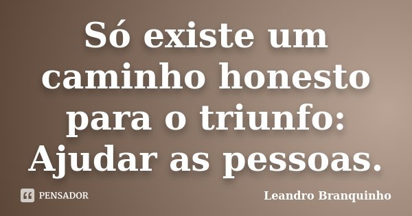 Só existe um caminho honesto para o triunfo: Ajudar as pessoas.... Frase de Leandro Branquinho.
