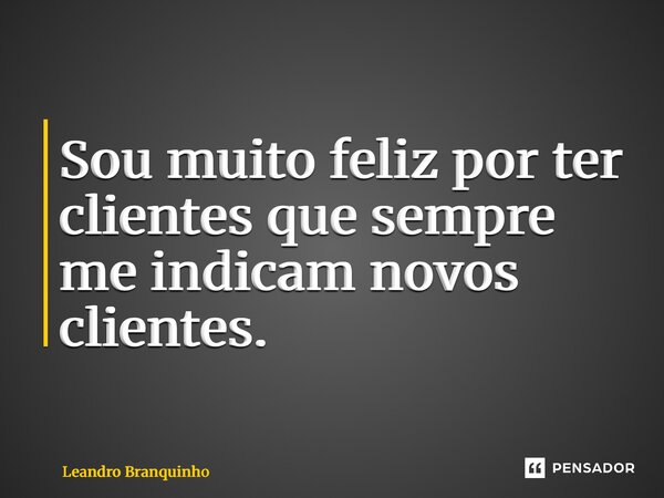 Sou muito feliz por ter ⁠clientes que sempre me indicam novos clientes.... Frase de Leandro Branquinho.
