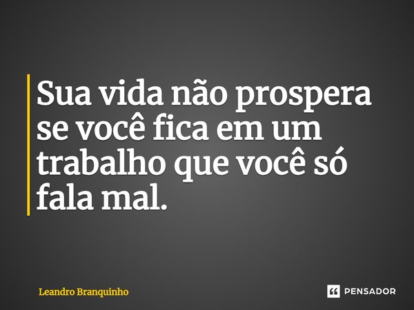 ⁠Sua vida não prospera se você fica em um trabalho que você só fala mal.... Frase de Leandro Branquinho.