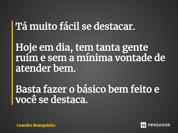 ⁠Tá muito fácil se destacar. Hoje em dia, tem tanta gente ruim e sem a mínima vontade de atender bem. Basta fazer o básico bem feito e você se destaca.... Frase de Leandro Branquinho.