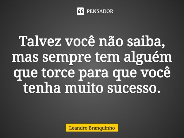 ⁠Talvez você não saiba, mas sempre tem alguém que torce para que você tenha muito sucesso.... Frase de Leandro Branquinho.