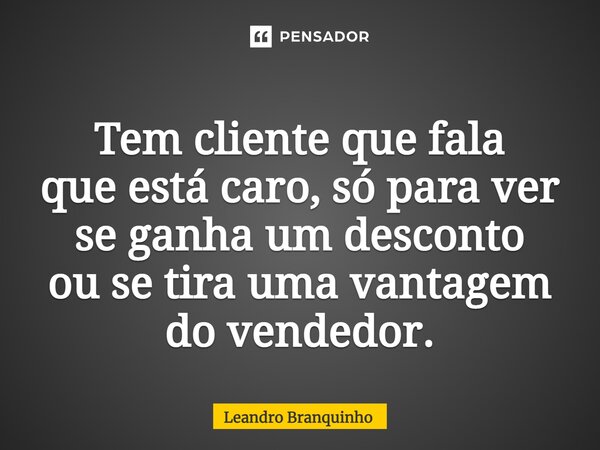 ⁠Tem cliente que fala que está caro, só para ver se ganha um desconto ou se tira uma vantagem do vendedor.... Frase de Leandro Branquinho.