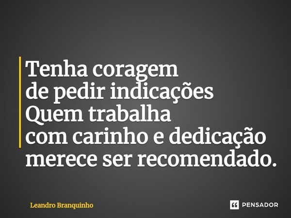 ⁠Tenha coragem de pedir indicações Quem trabalha com carinho e dedicação merece ser recomendado.... Frase de Leandro Branquinho.