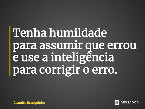 ⁠Tenha humildade para assumir que errou e use a inteligência para corrigir o erro.... Frase de Leandro Branquinho.