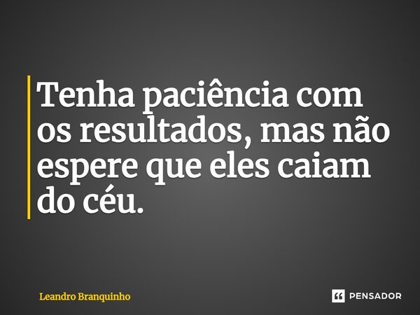 ⁠Tenha paciência com os resultados, mas não espere que eles caiam do céu.... Frase de Leandro Branquinho.