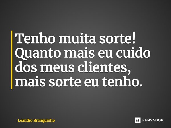 ⁠Tenho muita sorte! Quanto mais eu cuido dos meus clientes, mais sorte eu tenho.... Frase de Leandro Branquinho.