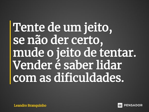 ⁠Tente de um jeito, se não der certo, mude o jeito de tentar. Vender é saber lidar com as dificuldades.... Frase de Leandro Branquinho.