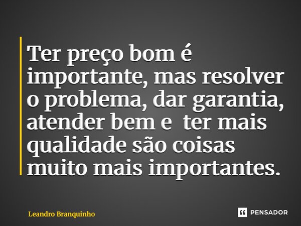 Ter preço bom é importante, mas resolver o problema, dar garantia, atender bem e ter mais qualidade são coisas muito mais importantes. ⁠... Frase de Leandro Branquinho.