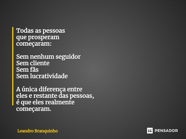 ⁠Todas as pessoas que prosperam começaram: Sem nenhum seguidor Sem cliente Sem fãs Sem lucratividade A única diferença entre eles e restante das pessoas, é que ... Frase de Leandro Branquinho.