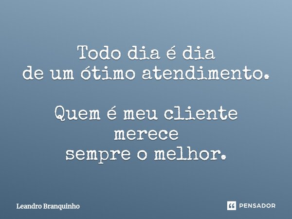 ⁠Todo dia é dia de um ótimo atendimento. Quem é meu cliente merece sempre o melhor.... Frase de Leandro Branquinho.