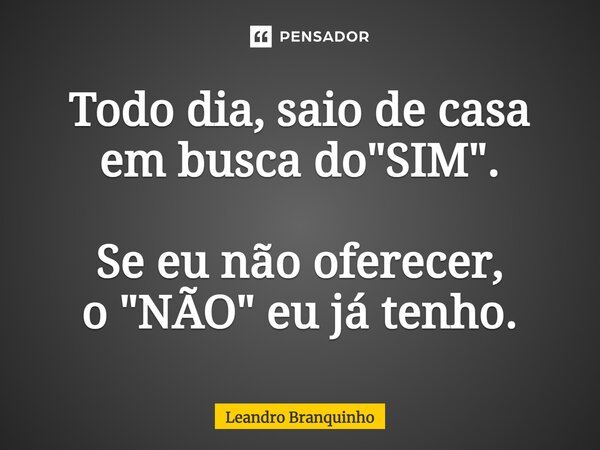 ⁠Todo dia, saio de casa em busca do "SIM". Se eu não oferecer, o "NÃO" eu já tenho.... Frase de Leandro Branquinho.