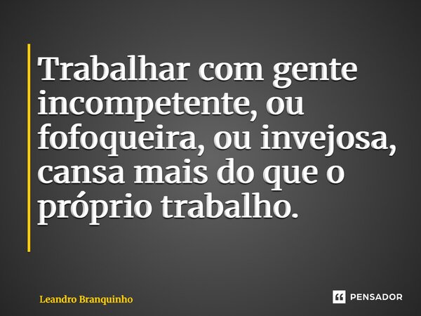 Trabalhar com gente incompetente, ou fofoqueira, ou invejosa, cansa mais do que o próprio trabalho. ⁠... Frase de Leandro Branquinho.