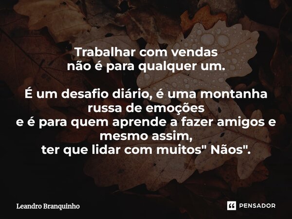⁠Trabalhar com vendas não é para qualquer um. É um desafio diário, é uma montanha russa de emoções e é para quem aprende a fazer amigos e mesmo assim, ter que l... Frase de Leandro Branquinho.