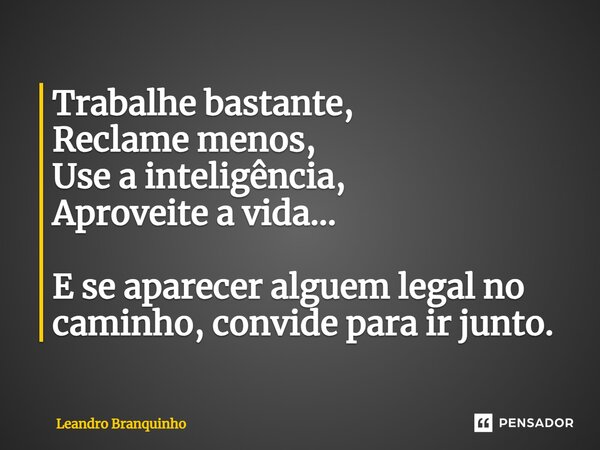 ⁠Trabalhe bastante, Reclame menos, Use a inteligência, Aproveite a vida... E se aparecer alguém legal no caminho, convide para ir junto.... Frase de Leandro Branquinho.