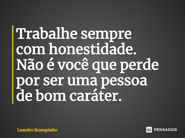 ⁠Trabalhe sempre com honestidade. Não é você que perde por ser uma pessoa de bom caráter.... Frase de Leandro Branquinho.