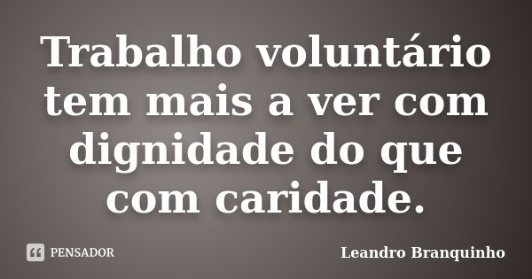 Trabalho voluntário tem mais a ver com dignidade do que com caridade.... Frase de Leandro Branquinho.