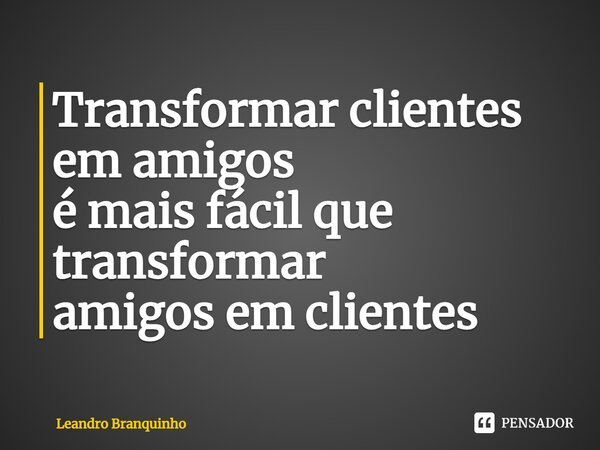 ⁠Transformar clientes em amigos é mais fácil que transformar amigos em clientes... Frase de Leandro Branquinho.