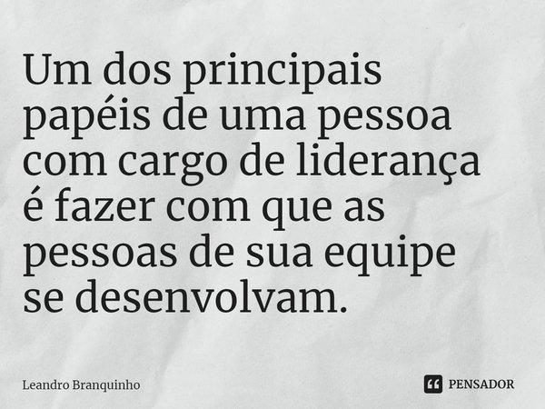 ⁠Um dos principais papéis de uma pessoa com cargo de liderança é fazer com que as pessoas de sua equipe se desenvolvam.... Frase de Leandro Branquinho.