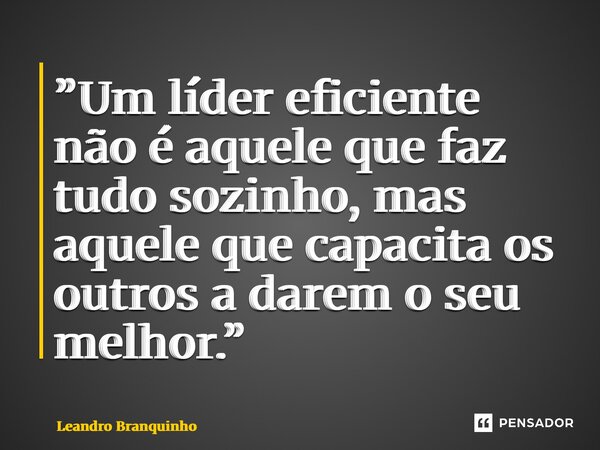 ⁠”Um líder eficiente não é aquele que faz tudo sozinho, mas aquele que capacita os outros a darem o seu melhor.”... Frase de Leandro Branquinho.