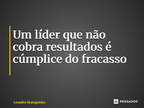 Um líder que não cobra resultados é cúmplice do fracasso ⁠... Frase de Leandro Branquinho.