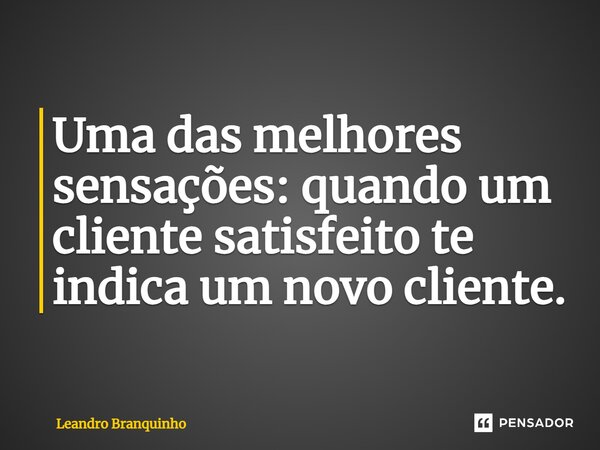 ⁠Uma das melhores sensações: quando um cliente satisfeito te indica um novo cliente.... Frase de Leandro Branquinho.