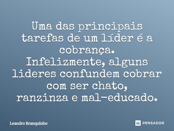⁠Uma das principais tarefas de um líder é a cobrança. Infelizmente, alguns lideres confundem cobrar com ser chato, ranzinza e mal-educado.... Frase de Leandro Branquinho.