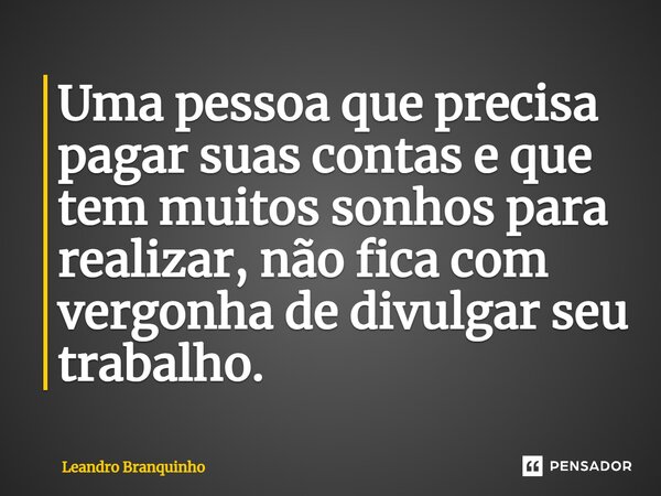 ⁠Uma pessoa que precisa pagar suas contas e que tem muitos sonhos para realizar, não fica com vergonha de divulgar seu trabalho.... Frase de Leandro Branquinho.