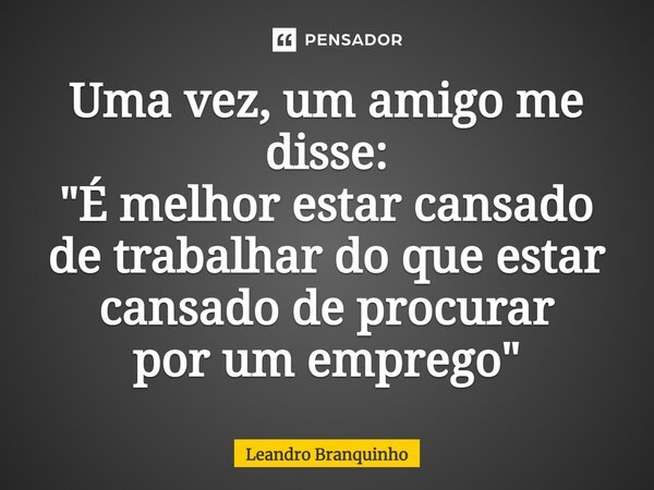 ⁠Uma vez, um amigo me disse: "É melhor estar cansado de trabalhar do que estar cansado de procurar por um emprego"... Frase de Leandro Branquinho.