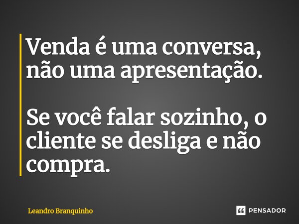 ⁠Venda é uma conversa, não uma apresentação. Se você falar sozinho, o cliente se desliga e não compra.... Frase de Leandro Branquinho.