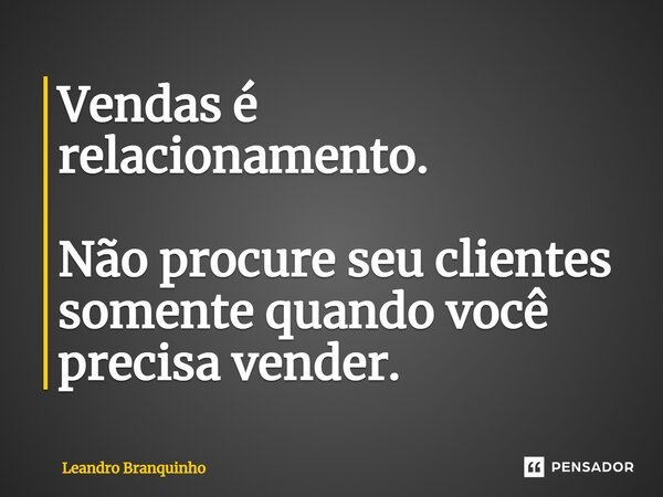 ⁠Vendas é relacionamento. Não procure seu clientes somente quando você precisa vender.... Frase de Leandro Branquinho.