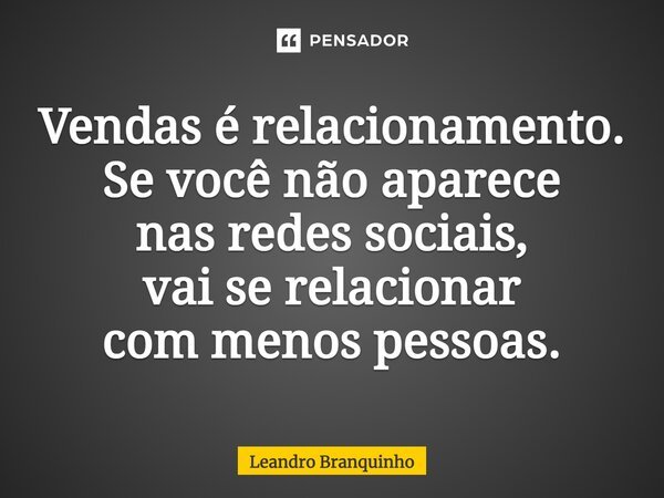 ⁠Vendas é relacionamento. Se você não aparece nas redes sociais, vai se relacionar com menos pessoas.... Frase de Leandro Branquinho.