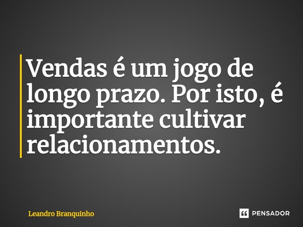 ⁠Vendas é um jogo de longo prazo. Por isto, é importante cultivar relacionamentos.... Frase de Leandro Branquinho.
