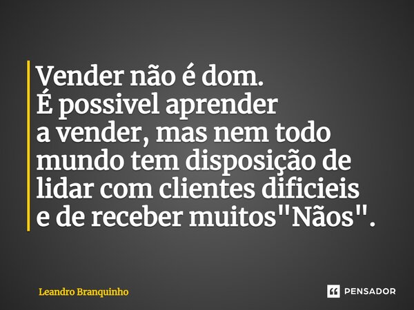 ⁠Vender não é dom. É possivel aprender a vender, mas nem todo mundo tem disposição de lidar com clientes difíceis e de receber muitos "Nãos".... Frase de Leandro Branquinho.