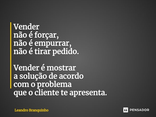 ⁠Vender não é forçar, não é empurrar, não é tirar pedido. Vender é mostrar a solução de acordo com o problema que o cliente te apresenta.... Frase de Leandro Branquinho.