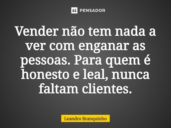 ⁠Vender não tem nada a ver com enganar as pessoas. Para quem é honesto e leal, nunca faltam clientes.... Frase de Leandro Branquinho.