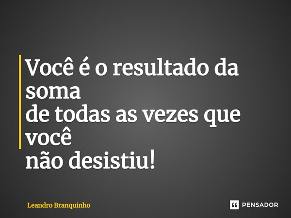 ⁠Você é o resultado da soma de todas as vezes que você não desistiu!... Frase de Leandro Branquinho.