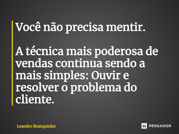 ⁠Você não precisa mentir. A técnica mais poderosa de vendas continua sendo a mais simples: Ouvir e resolver o problema do cliente.... Frase de Leandro Branquinho.