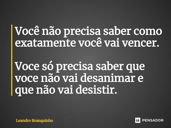 ⁠Você não precisa saber como exatamente você vai vencer. Você só precisa saber que você não vai desanimar e que não vai desistir.... Frase de Leandro Branquinho.