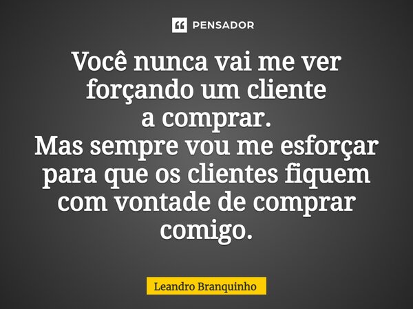 ⁠Você nunca vai me ver forçando um cliente a comprar. Mas sempre vou me esforçar para que os clientes fiquem com vontade de comprar comigo.... Frase de Leandro Branquinho.