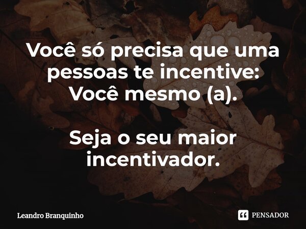 ⁠Você só precisa que uma pessoas te incentive: Você mesmo (a). Seja o seu maior incentivador.... Frase de Leandro Branquinho.