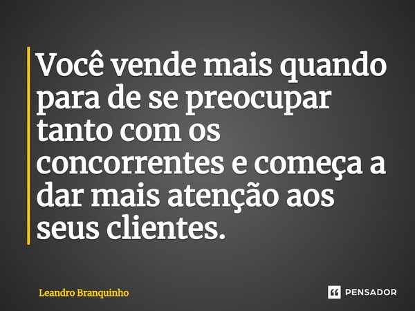⁠Você vende mais quando para de se preocupar tanto com os concorrentes e começa a dar mais atenção aos seus clientes.... Frase de Leandro Branquinho.