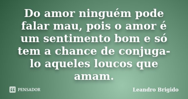 Do amor ninguém pode falar mau, pois o amor é um sentimento bom e só tem a chance de conjuga-lo aqueles loucos que amam.... Frase de Leandro Brigido.