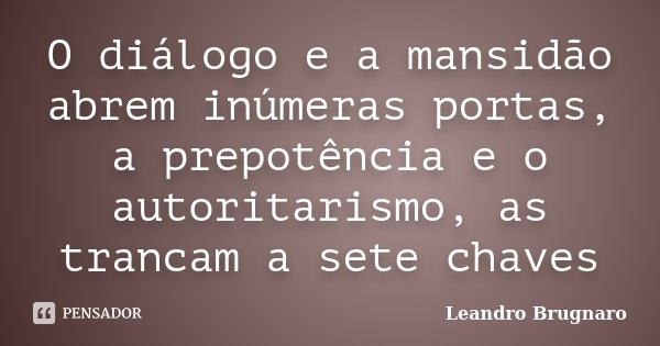 O diálogo e a mansidão abrem inúmeras portas, a prepotência e o autoritarismo, as trancam a sete chaves... Frase de Leandro Brugnaro.