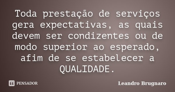 Toda prestação de serviços gera expectativas, as quais devem ser condizentes ou de modo superior ao esperado, afim de se estabelecer a QUALIDADE.... Frase de Leandro Brugnaro.